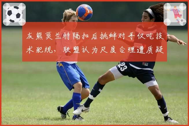 灰熊莫兰特隔扣后挑衅对手仅吃技术犯规,联盟认为尺度合理遭质疑