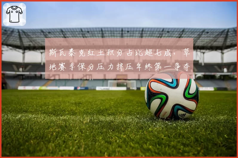 斯瓦泰克红土积分占比超七成，草地赛季保分压力挤压年终第一争夺