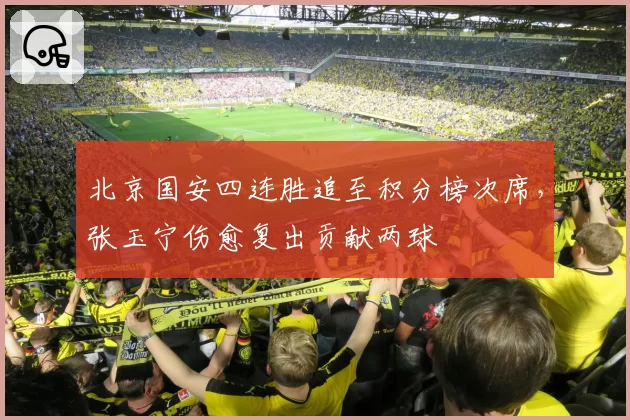 北京国安四连胜追至积分榜次席，张玉宁伤愈复出贡献两球