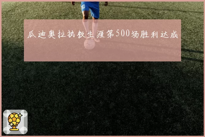 瓜迪奥拉执教生涯第500场胜利达成