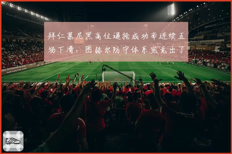 拜仁慕尼黑高位逼抢成功率连续五场下滑，图赫尔防守体系究竟出了什么漏洞？