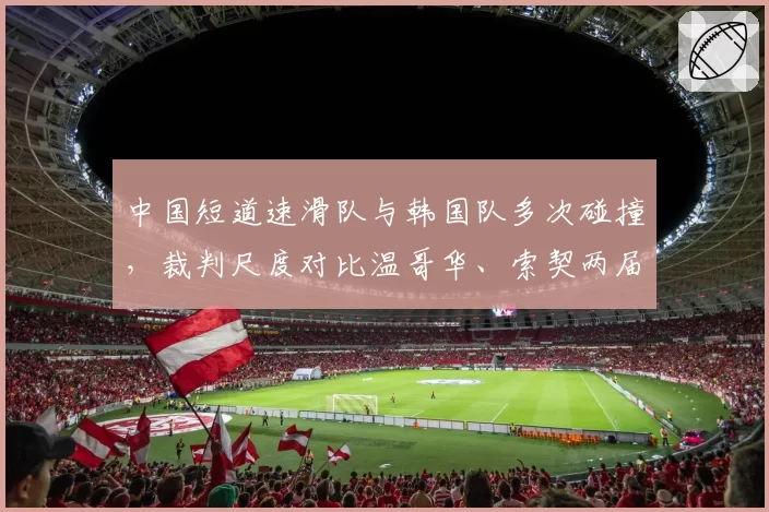 中国短道速滑队与韩国队多次碰撞，裁判尺度对比温哥华、索契两届冬奥