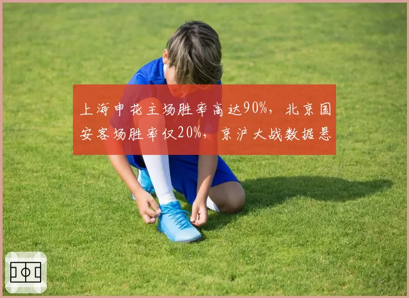 上海申花主场胜率高达90%，北京国安客场胜率仅20%，京沪大战数据悬殊