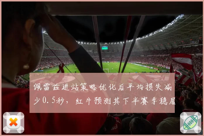 佩雷兹进站策略优化后平均损失减少0.5秒，红牛预测其下半赛季稳居前五