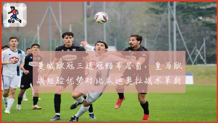 曼城欧冠三连冠赔率居首，皇马欧战经验优势对比瓜迪奥拉战术革新
