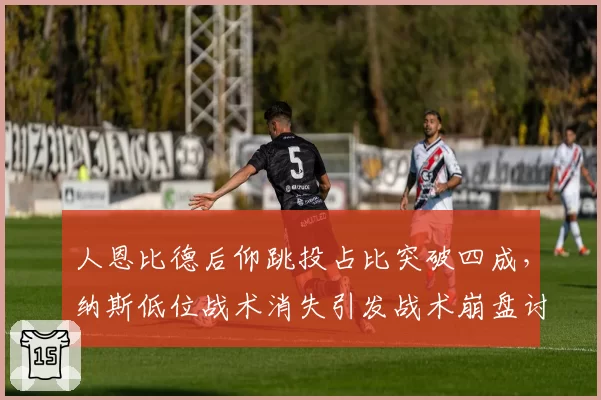 人恩比德后仰跳投占比突破四成，纳斯低位战术消失引发战术崩盘讨论