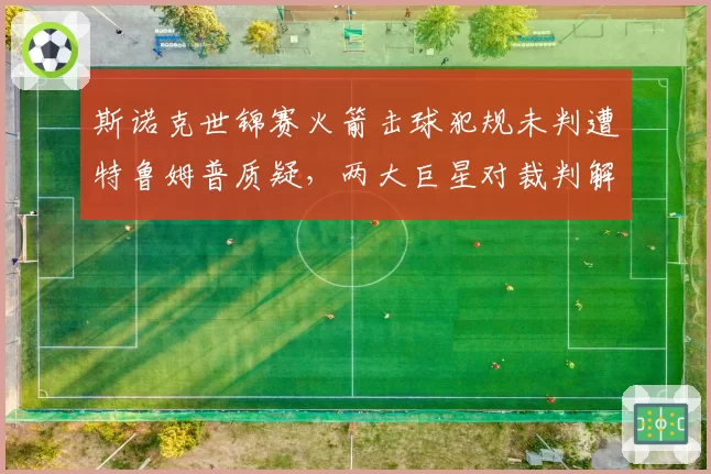 斯诺克世锦赛火箭击球犯规未判遭特鲁姆普质疑，两大巨星对裁判解释的接受程度大相径庭