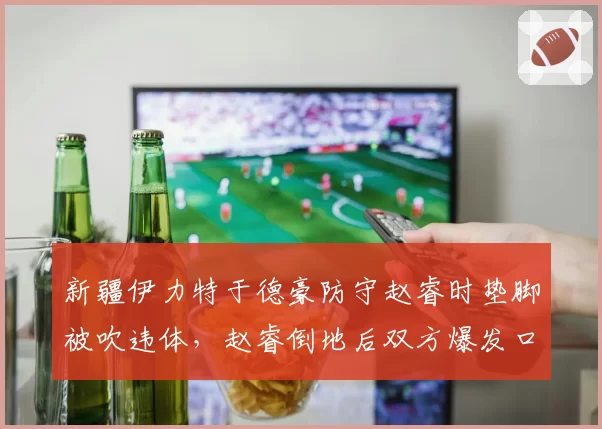 新疆伊力特于德豪防守赵睿时垫脚被吹违体，赵睿倒地后双方爆发口角