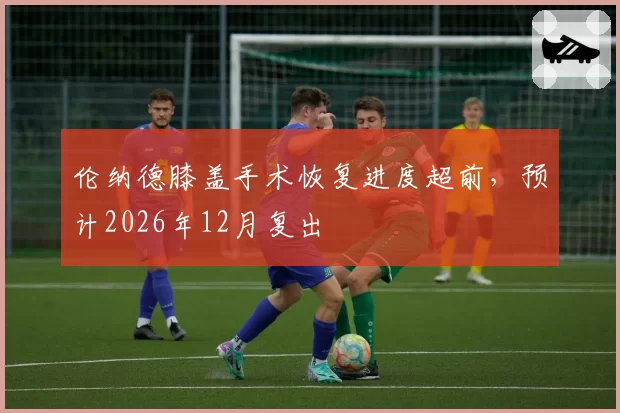 伦纳德膝盖手术恢复进度超前，预计2026年12月复出