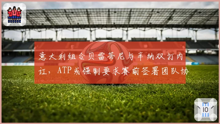 意大利组合贝雷蒂尼与辛纳双打内讧，ATP或强制要求赛前签署团队协议