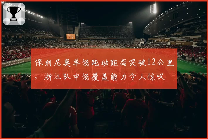 保利尼奥单场跑动距离突破12公里，浙江队中场覆盖能力令人惊叹