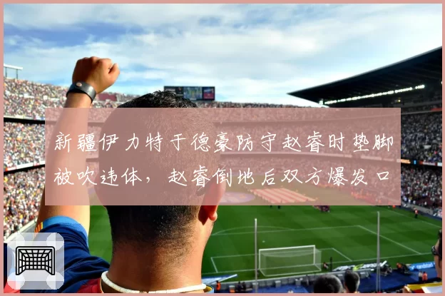 新疆伊力特于德豪防守赵睿时垫脚被吹违体，赵睿倒地后双方爆发口角