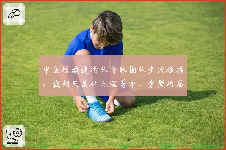 中国短道速滑队与韩国队多次碰撞，裁判尺度对比温哥华、索契两届冬奥