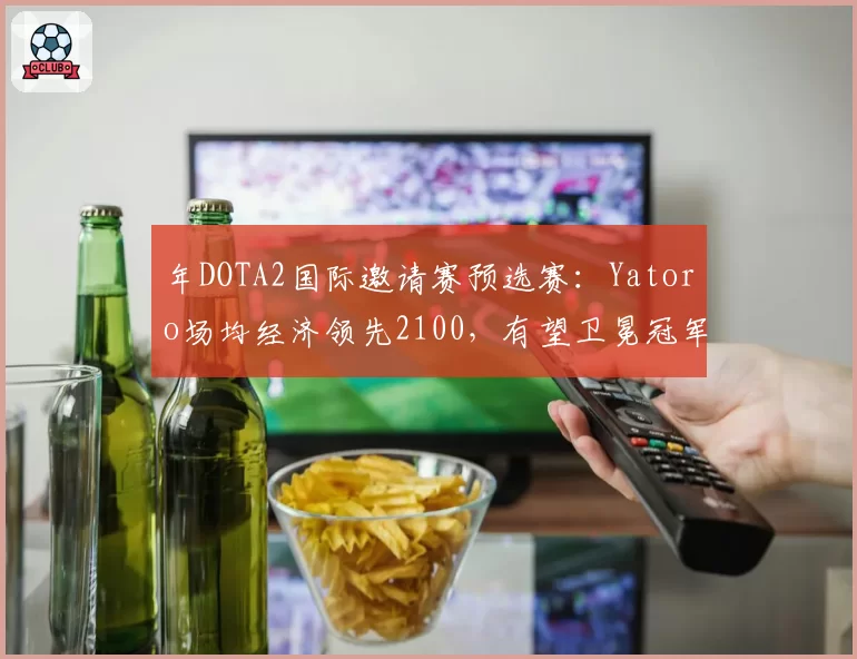 年DOTA2国际邀请赛预选赛：Yatoro场均经济领先2100，有望卫冕冠军