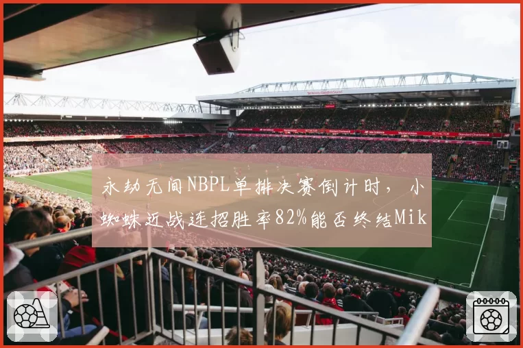 永劫无间NBPL单排决赛倒计时，小蜘蛛近战连招胜率82%能否终结Mike三连冠？