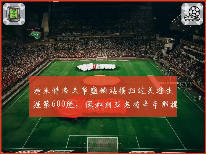迪米特洛夫华盛顿站横扫过关迎生涯第600胜，保加利亚老将辛辛那提能走多远？