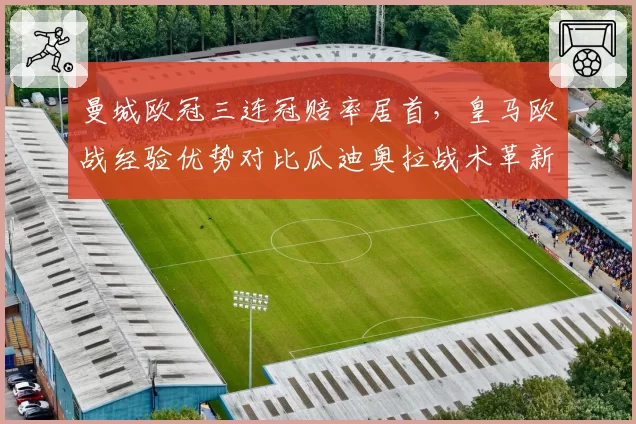 曼城欧冠三连冠赔率居首，皇马欧战经验优势对比瓜迪奥拉战术革新