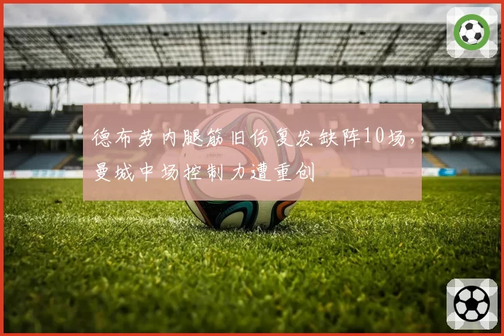 德布劳内腿筋旧伤复发缺阵10场,曼城中场控制力遭重创