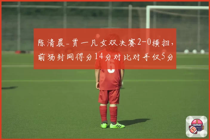 陈清晨_贾一凡女双决赛2-0横扫，前场封网得分14分对比对手仅5分