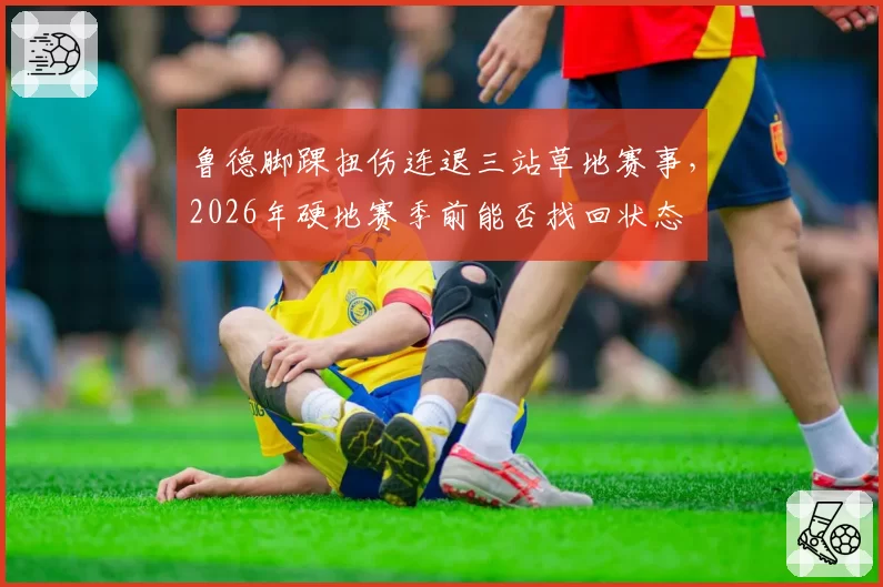 鲁德脚踝扭伤连退三站草地赛事，2026年硬地赛季前能否找回状态