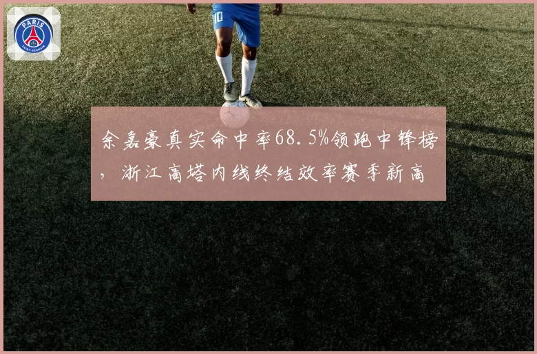余嘉豪真实命中率68.5%领跑中锋榜，浙江高塔内线终结效率赛季新高