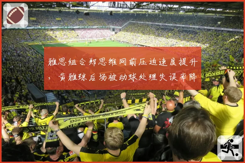 雅思组合郑思维网前压迫速度提升，黄雅琼后场被动球处理失误率降低