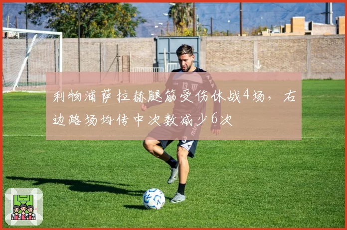利物浦萨拉赫腿筋受伤休战4场，右边路场均传中次数减少6次
