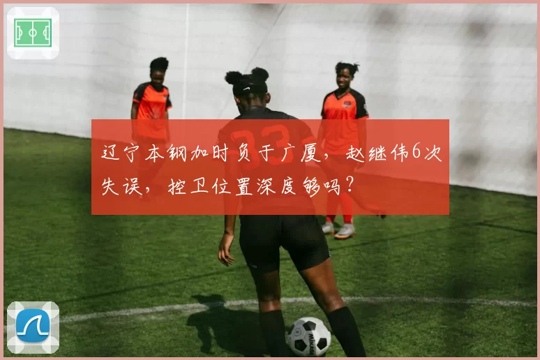辽宁本钢加时负于广厦，赵继伟6次失误，控卫位置深度够吗？