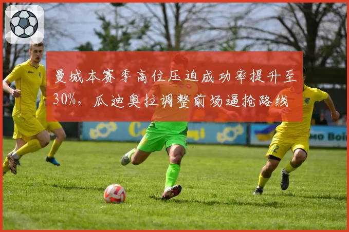 曼城本赛季高位压迫成功率提升至30%，瓜迪奥拉调整前场逼抢路线