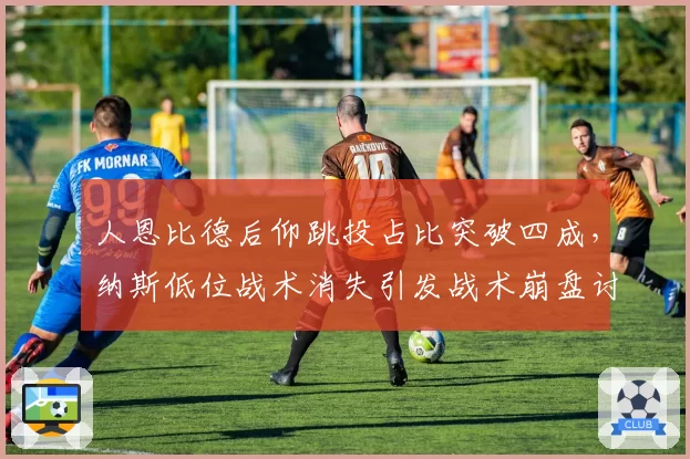 人恩比德后仰跳投占比突破四成，纳斯低位战术消失引发战术崩盘讨论
