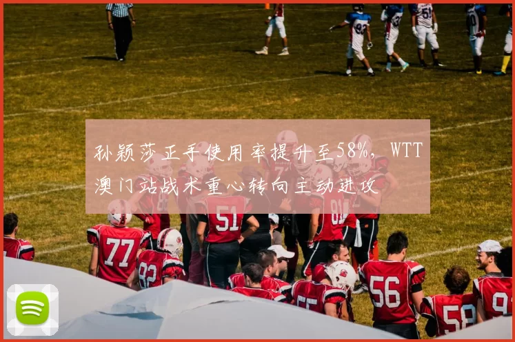 孙颖莎正手使用率提升至58%，WTT澳门站战术重心转向主动进攻