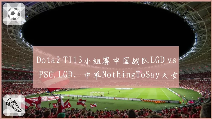 Dota2 TI13小组赛中国战队LGD vs PSG.LGD，中单NothingToSay火女绝活能否突破