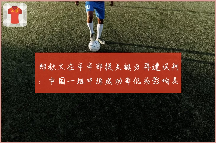 郑钦文在辛辛那提关键分再遭误判，中国一姐申诉成功率低或影响美网士气