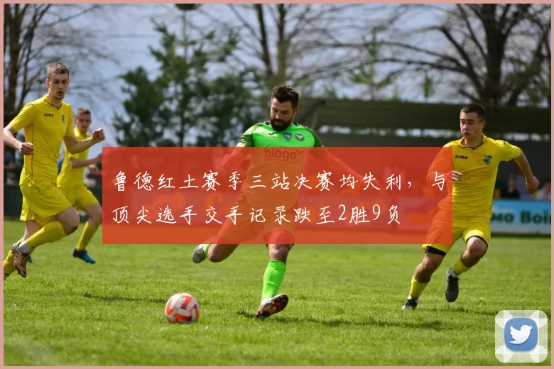 鲁德红土赛季三站决赛均失利，与顶尖选手交手记录跌至2胜9负