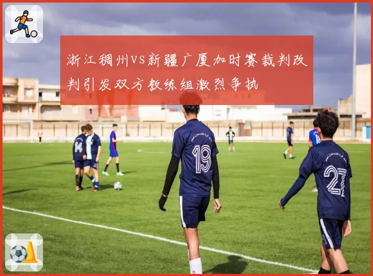 浙江稠州vs新疆广厦加时赛裁判改判引发双方教练组激烈争执