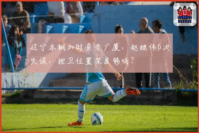 辽宁本钢加时负于广厦,赵继伟6次失误,控卫位置深度够吗?