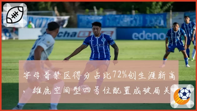 字母哥禁区得分占比72%创生涯新高,雄鹿空间型四号位配置成破局关键
