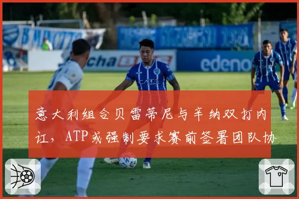 意大利组合贝雷蒂尼与辛纳双打内讧，ATP或强制要求赛前签署团队协议